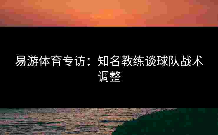 易游体育专访：知名教练谈球队战术调整