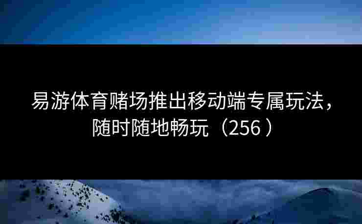 易游体育赌场推出移动端专属玩法,随时随地畅玩(256 ) 易游体育赌场推出移动端专属玩法,随时随地畅玩(256 )