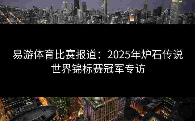 易游体育比赛报道：2025年炉石传说世界锦标赛冠军专访