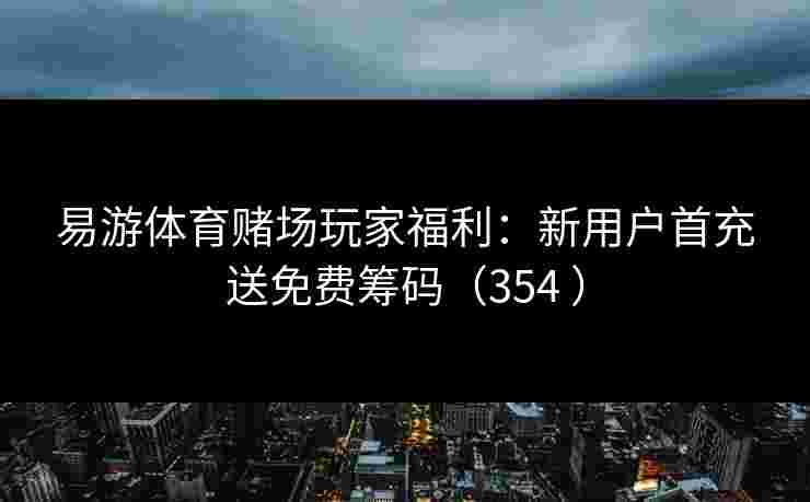易游体育赌场玩家福利：新用户首充送免费筹码（354 ）