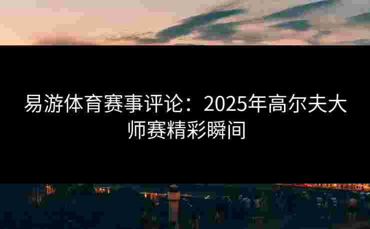 易游体育赛事评论:2025年高尔夫大师赛精彩瞬间 易游体育赛事评论:2025年高尔夫大师赛精彩瞬间