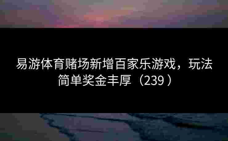 易游体育赌场新增百家乐游戏，玩法简单奖金丰厚（239 ）