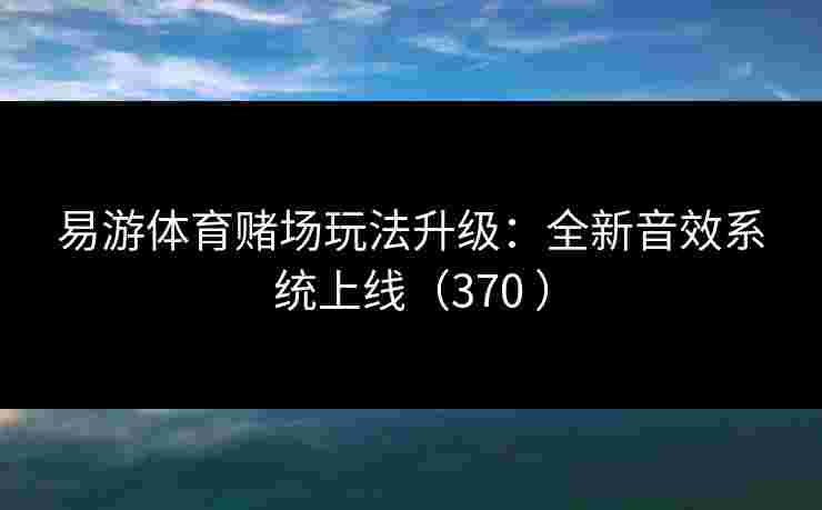 易游体育赌场玩法升级：全新音效系统上线（370 ）