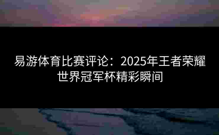 易游体育比赛评论：2025年王者荣耀世界冠军杯精彩瞬间