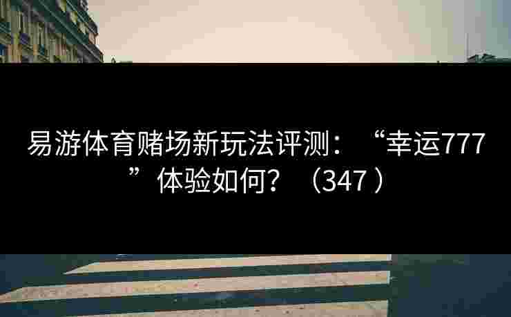 易游体育赌场新玩法评测：“幸运777”体验如何？（347 ）