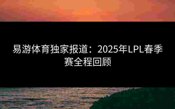 易游体育独家报道：2025年LPL春季赛全程回顾