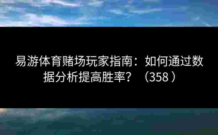 易游体育赌场玩家指南：如何通过数据分析提高胜率？（358 ）