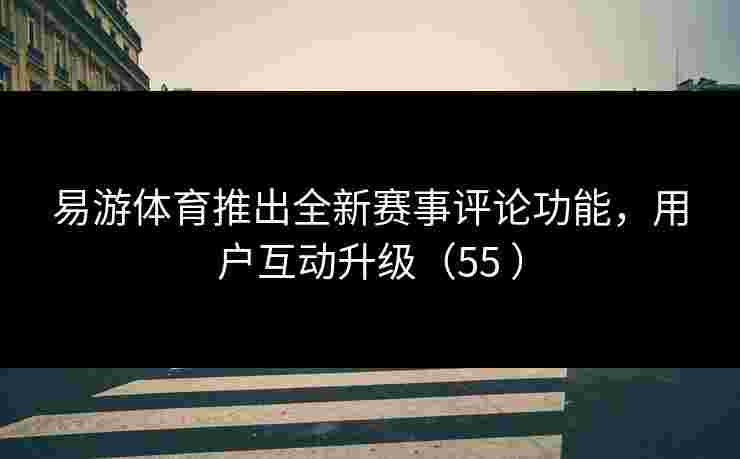 易游体育推出全新赛事评论功能，用户互动升级（55 ）