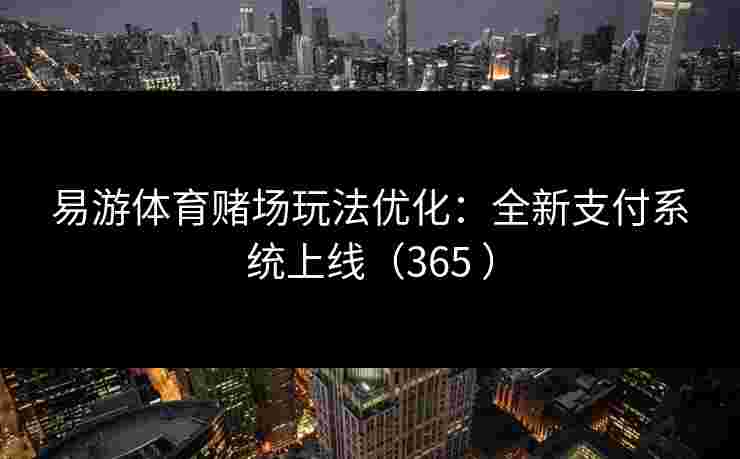 易游体育赌场玩法优化：全新支付系统上线（365 ）