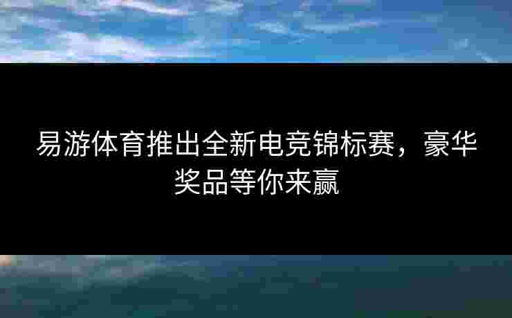 易游体育推出全新电竞锦标赛，豪华奖品等你来赢