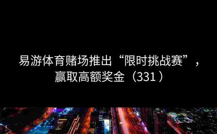 易游体育赌场推出“限时挑战赛”,赢取高额奖金(331 ) 易游体育赌场推出“限时挑战赛”,赢取高额奖金(331 )