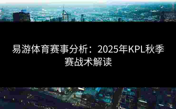 易游体育赛事分析：2025年KPL秋季赛战术解读