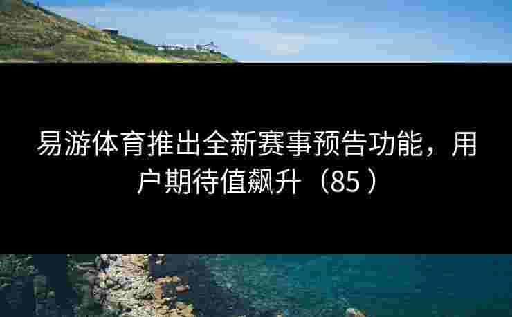 易游体育推出全新赛事预告功能,用户期待值飙升(85 ) 易游体育推出全新赛事预告功能,用户期待值飙升(85 )