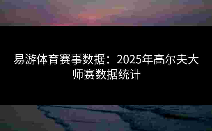 易游体育赛事数据：2025年高尔夫大师赛数据统计