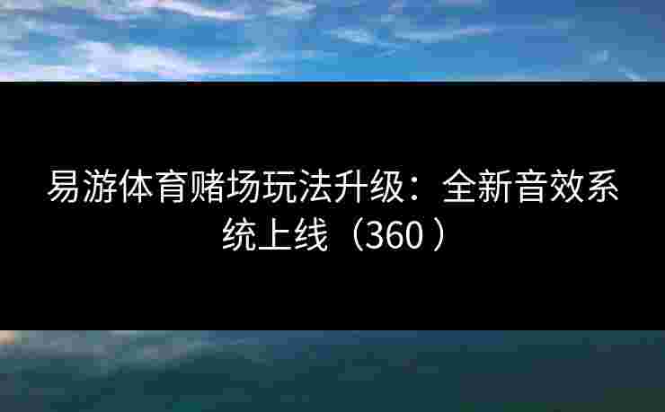 易游体育赌场玩法升级：全新音效系统上线（360 ）