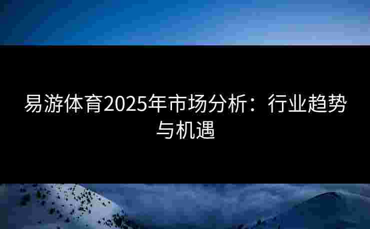 易游体育2025年市场分析:行业趋势与机遇 易游体育2025年市场分析:行业趋势与机遇