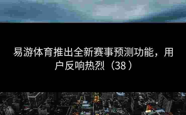 易游体育推出全新赛事预测功能，用户反响热烈（38 ）