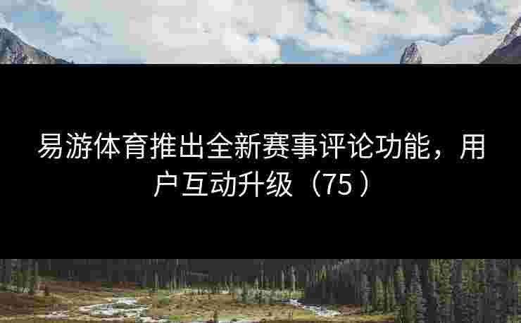 易游体育推出全新赛事评论功能,用户互动升级(75 ) 易游体育推出全新赛事评论功能,用户互动升级(75 )