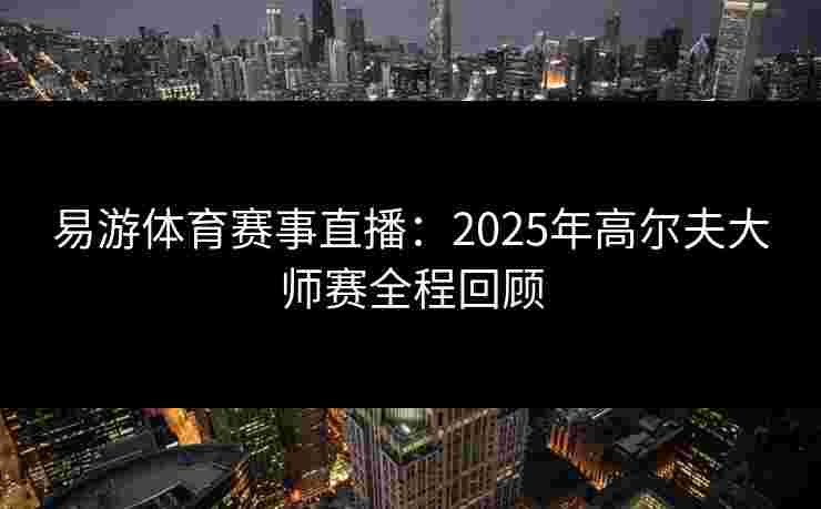 易游体育赛事直播：2025年高尔夫大师赛全程回顾