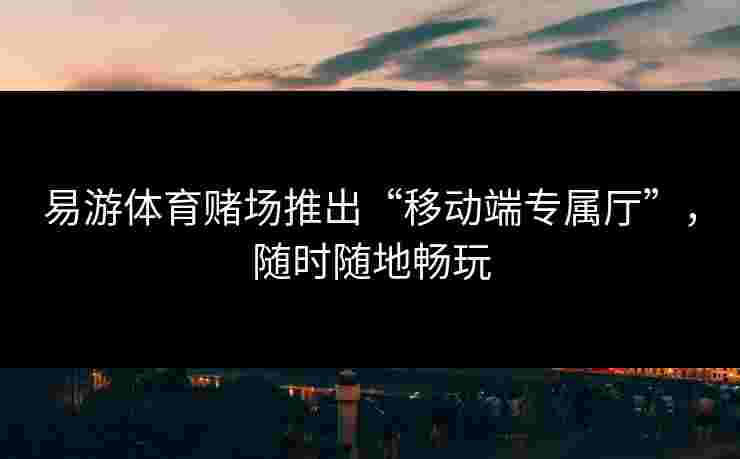 易游体育赌场推出“移动端专属厅”，随时随地畅玩