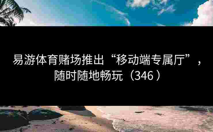 易游体育赌场推出“移动端专属厅”，随时随地畅玩（346 ）