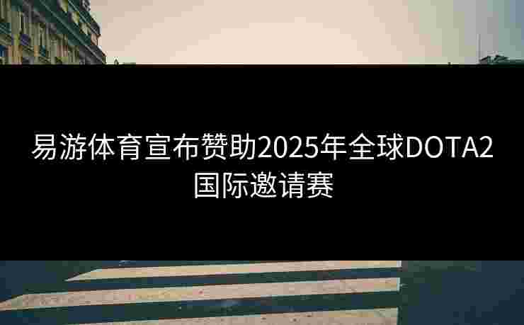 易游体育宣布赞助2025年全球DOTA2国际邀请赛