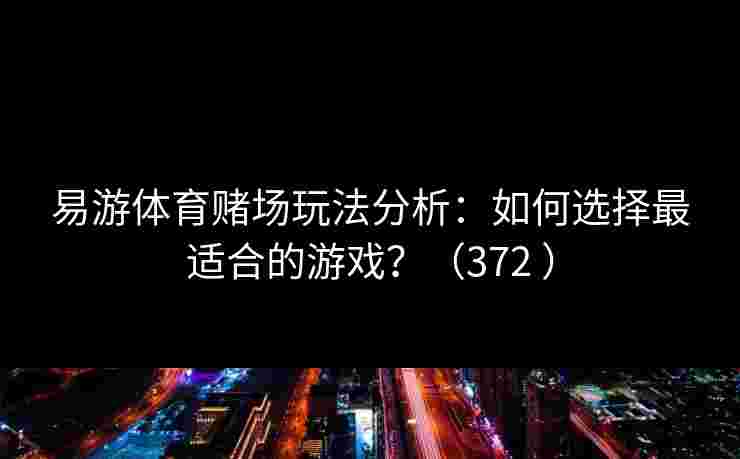 易游体育赌场玩法分析：如何选择最适合的游戏？（372 ）