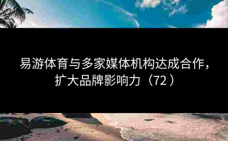 易游体育与多家媒体机构达成合作，扩大品牌影响力（72 ）