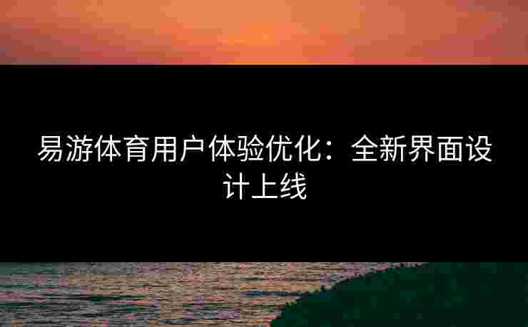 易游体育用户体验优化：全新界面设计上线