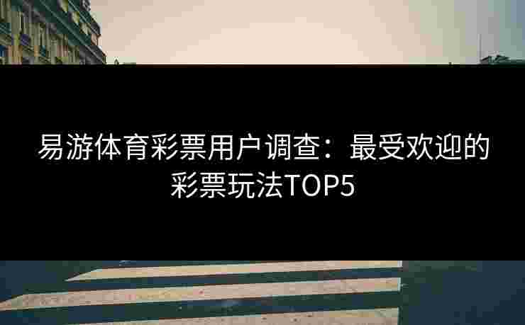 易游体育彩票用户调查：最受欢迎的彩票玩法TOP5
