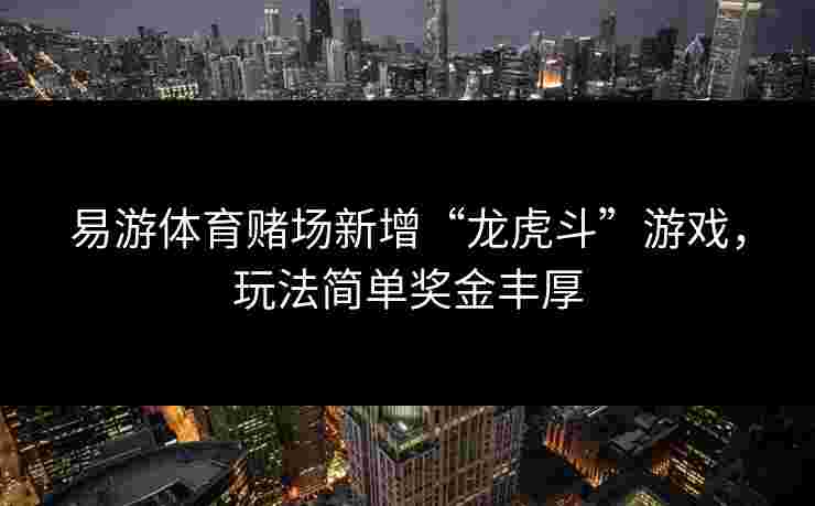 易游体育赌场新增“龙虎斗”游戏，玩法简单奖金丰厚