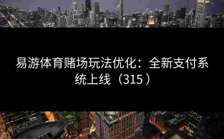 易游体育赌场玩法优化：全新支付系统上线（315 ）
