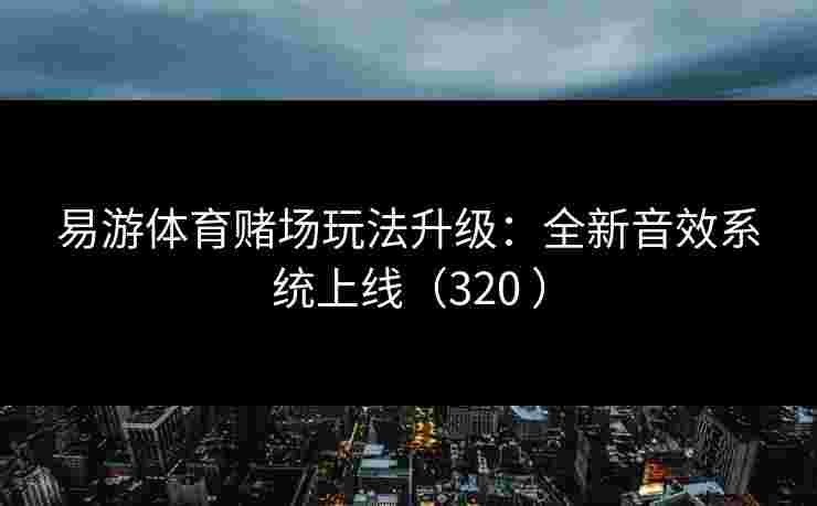 易游体育赌场玩法升级：全新音效系统上线（320 ）