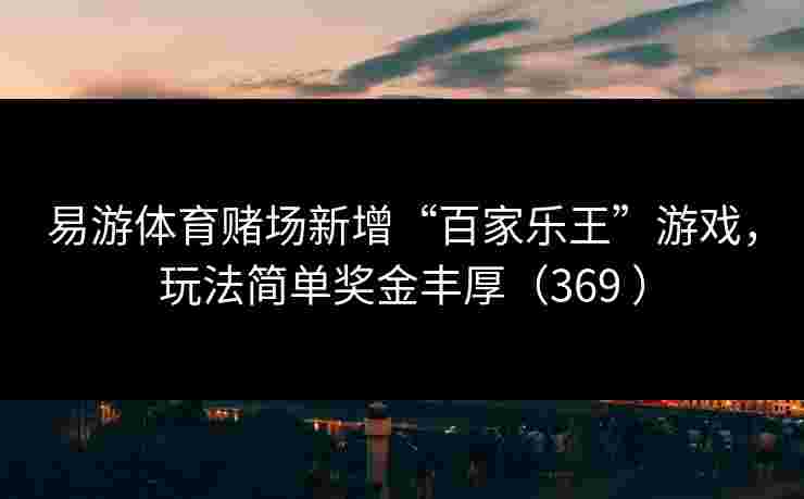 易游体育赌场新增“百家乐王”游戏，玩法简单奖金丰厚（369 ）