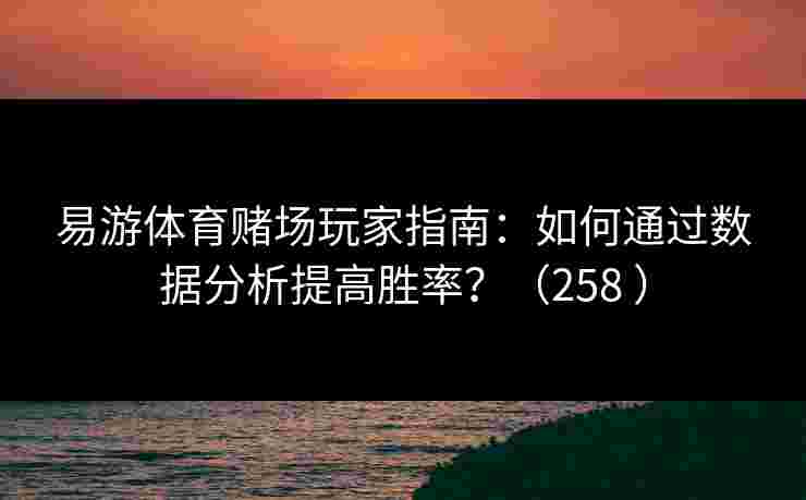 易游体育赌场玩家指南:如何通过数据分析提高胜率?(258 ) 易游体育赌场玩家指南:如何通过数据分析提高胜率?(258 )