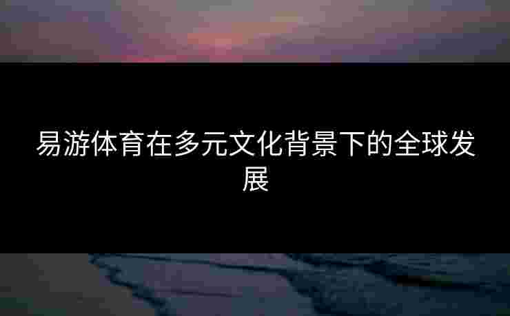 易游体育在多元文化背景下的全球发展