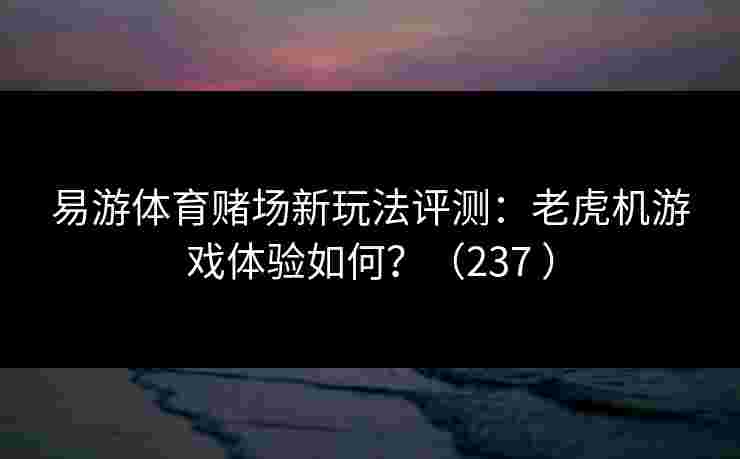 易游体育赌场新玩法评测：老虎机游戏体验如何？（237 ）