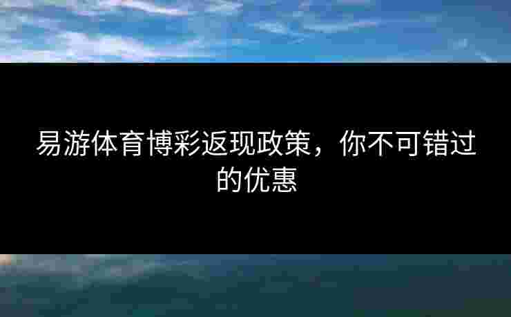 易游体育博彩返现政策,你不可错过的优惠 易游体育博彩返现政策,你不可错过的优惠