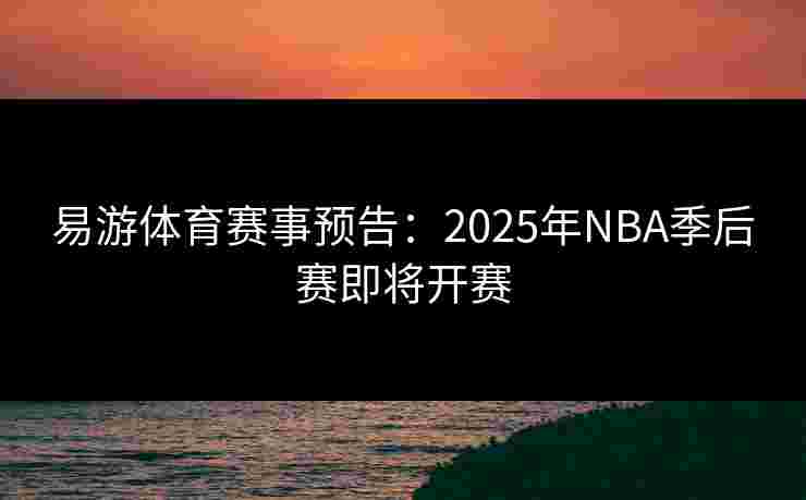 易游体育赛事预告：2025年NBA季后赛即将开赛