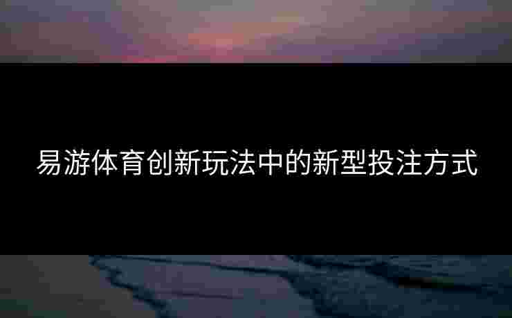 易游体育创新玩法中的新型投注方式