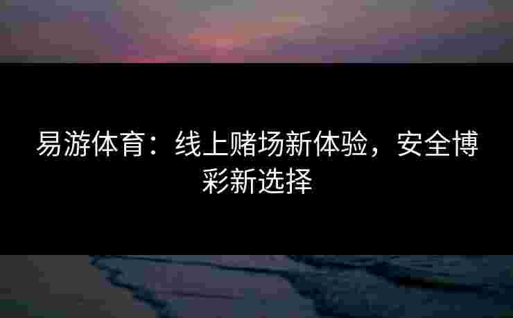 易游体育：线上赌场新体验，安全博彩新选择