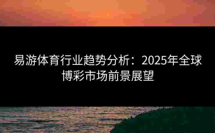 易游体育行业趋势分析：2025年全球博彩市场前景展望
