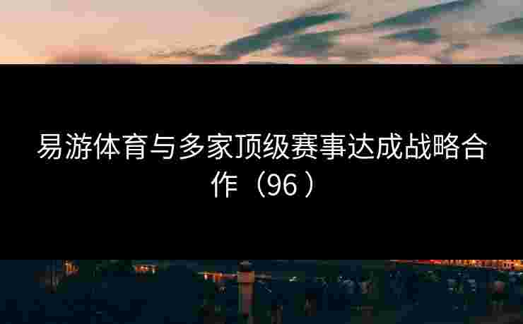 易游体育与多家顶级赛事达成战略合作（96 ）