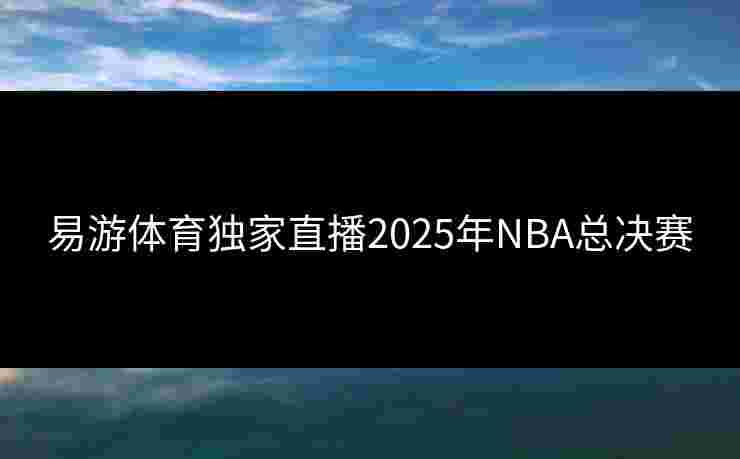 易游体育独家直播2025年NBA总决赛