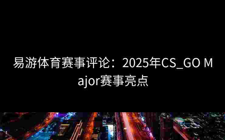 易游体育赛事评论：2025年CS_GO Major赛事亮点