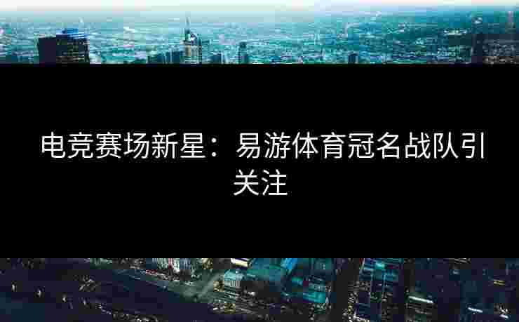 电竞赛场新星：易游体育冠名战队引关注
