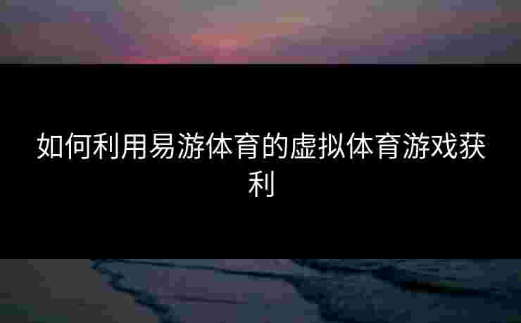 如何利用易游体育的虚拟体育游戏获利