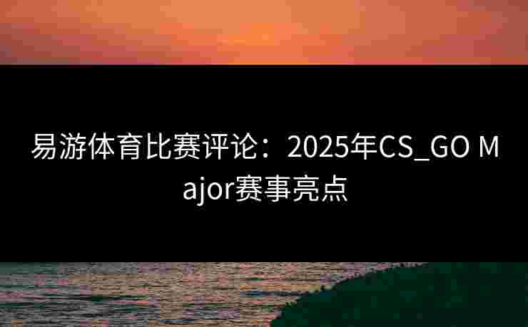 易游体育比赛评论：2025年CS_GO Major赛事亮点