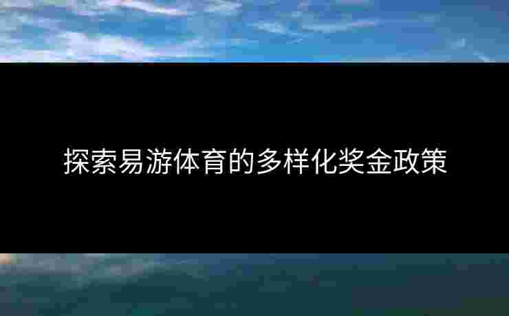 探索易游体育的多样化奖金政策