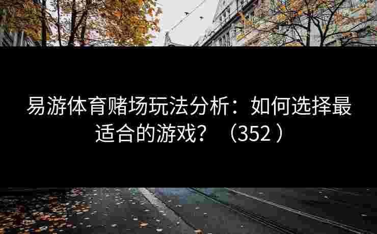 易游体育赌场玩法分析：如何选择最适合的游戏？（352 ）